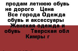 продам летнюю обувь не дорого › Цена ­ 500 - Все города Одежда, обувь и аксессуары » Женская одежда и обувь   . Тверская обл.,Кимры г.